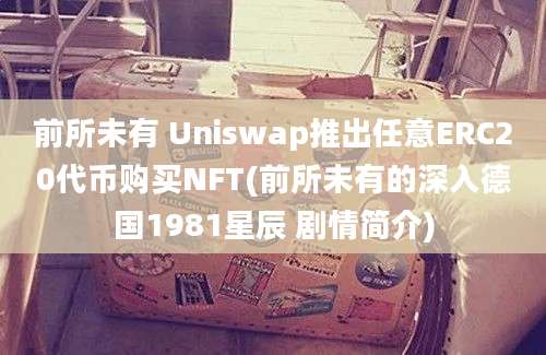 前所未有 Uniswap推出任意ERC20代币购买NFT(前所未有的深入德国1981星辰 剧情简介)