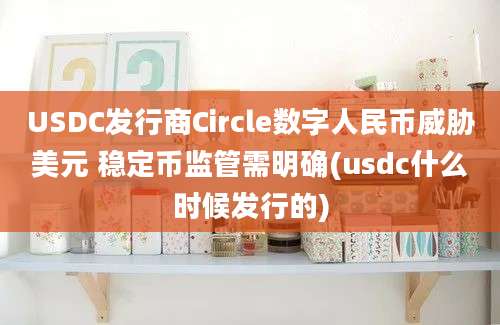 USDC发行商Circle数字人民币威胁美元 稳定币监管需明确(usdc什么时候发行的)