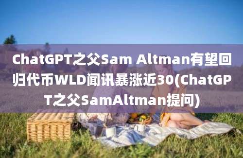 ChatGPT之父Sam Altman有望回归代币WLD闻讯暴涨近30(ChatGPT之父SamAltman提问)