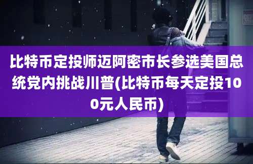 比特币定投师迈阿密市长参选美国总统党内挑战川普(比特币每天定投100元人民币)