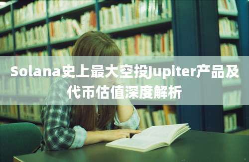 Solana史上最大空投Jupiter产品及代币估值深度解析