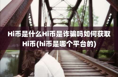 Hi币是什么Hi币是诈骗吗如何获取Hi币(hi币是哪个平台的)