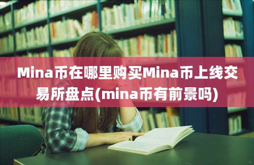 Mina币在哪里购买Mina币上线交易所盘点(mina币有前景吗)