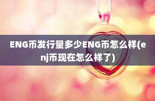 ENG币发行量多少ENG币怎么样(enj币现在怎么样了)