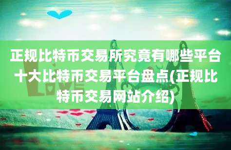 正规比特币交易所究竟有哪些平台十大比特币交易平台盘点(正规比特币交易网站介绍)