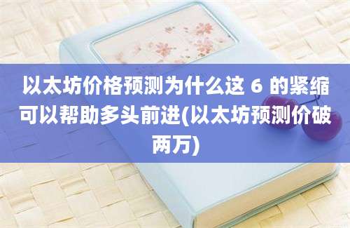 以太坊价格预测为什么这 6 的紧缩可以帮助多头前进(以太坊预测价破两万)