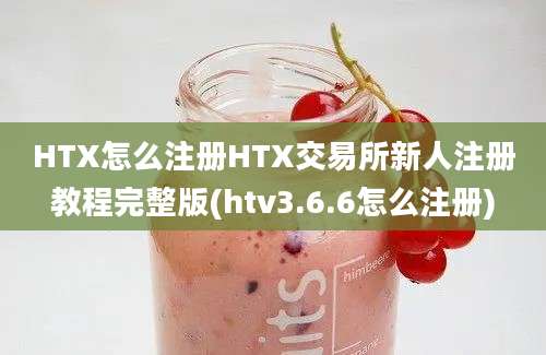 HTX怎么注册HTX交易所新人注册教程完整版(htv3.6.6怎么注册)