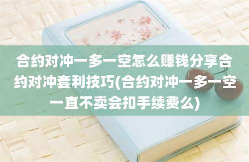 合约对冲一多一空怎么赚钱分享合约对冲套利技巧(合约对冲一多一空一直不卖会扣手续费么)