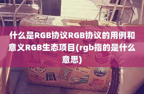 什么是RGB协议RGB协议的用例和意义RGB生态项目(rgb指的是什么意思)