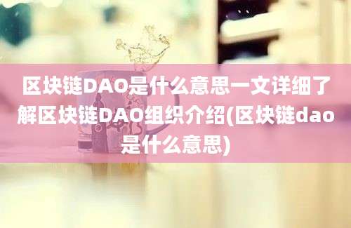 区块链DAO是什么意思一文详细了解区块链DAO组织介绍(区块链dao是什么意思)