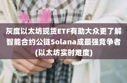 灰度以太坊现货ETF有助大众更了解智能合约公链Solana成最强竞争者(以太坊实时难度)