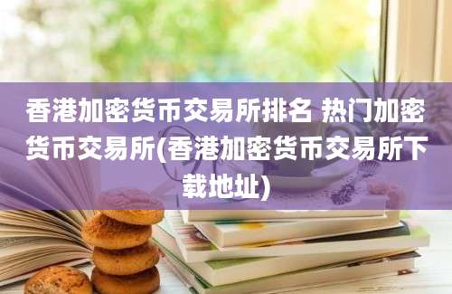 香港加密货币交易所排名 热门加密货币交易所(香港加密货币交易所下载地址)