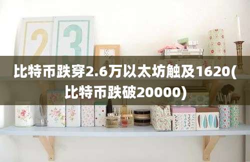 比特币跌穿2.6万以太坊触及1620(比特币跌破20000)