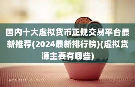 国内十大虚拟货币正规交易平台最新推荐(2024最新排行榜)(虚拟货源主要有哪些)