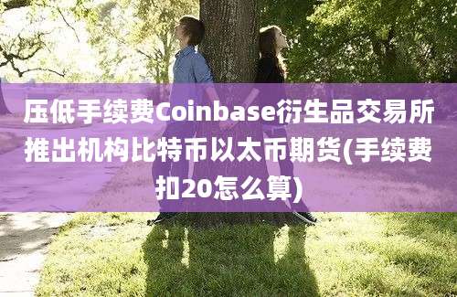 压低手续费Coinbase衍生品交易所推出机构比特币以太币期货(手续费扣20怎么算)