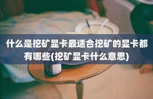 什么是挖矿显卡最适合挖矿的显卡都有哪些(挖矿显卡什么意思)