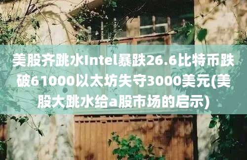 美股齐跳水Intel暴跌26.6比特币跌破61000以太坊失守3000美元(美股大跳水给a股市场的启示)