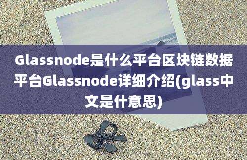 Glassnode是什么平台区块链数据平台Glassnode详细介绍(glass中文是什意思)