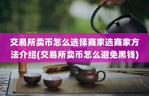 交易所卖币怎么选择商家选商家方法介绍(交易所卖币怎么避免黑钱)