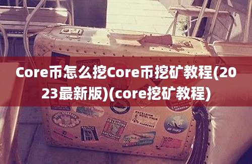 Core币怎么挖Core币挖矿教程(2023最新版)(core挖矿教程)