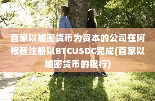 首家以加密货币为资本的公司在阿根廷注册以BTCUSDC完成(首家以加密货币的银行)