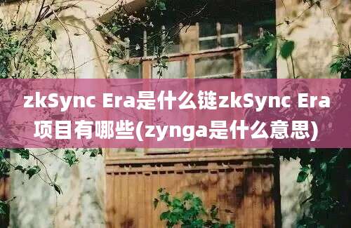 zkSync Era是什么链zkSync Era项目有哪些(zynga是什么意思)