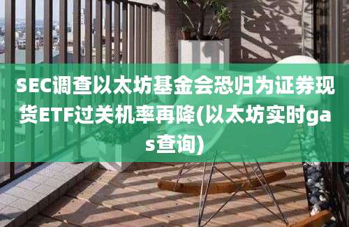 SEC调查以太坊基金会恐归为证券现货ETF过关机率再降(以太坊实时gas查询)