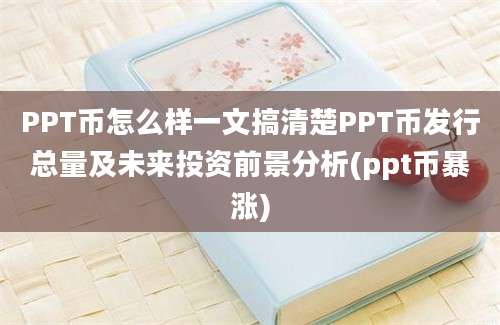 PPT币怎么样一文搞清楚PPT币发行总量及未来投资前景分析(ppt币暴涨)