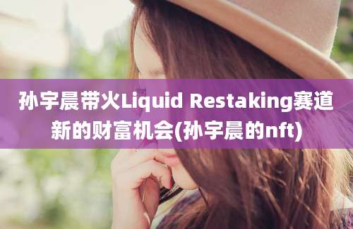 孙宇晨带火Liquid Restaking赛道新的财富机会(孙宇晨的nft)