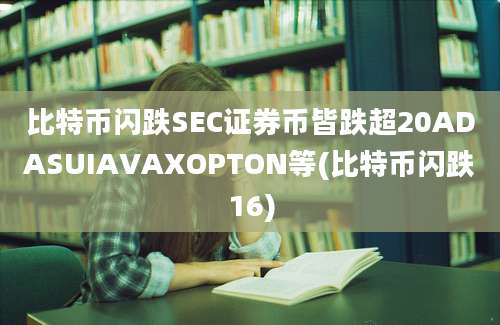 比特币闪跌SEC证券币皆跌超20ADASUIAVAXOPTON等(比特币闪跌16)