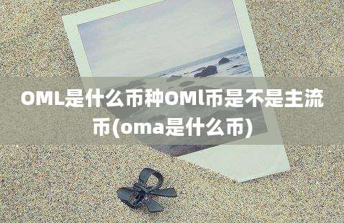 OML是什么币种OMl币是不是主流币(oma是什么币)