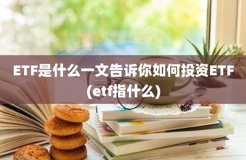 ETF是什么一文告诉你如何投资ETF(etf指什么)