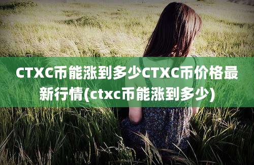 CTXC币能涨到多少CTXC币价格最新行情(ctxc币能涨到多少)