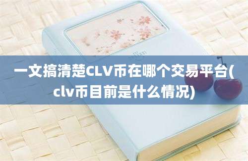 一文搞清楚CLV币在哪个交易平台(clv币目前是什么情况)