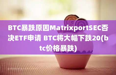 BTC暴跌原因MatrixportSEC否决ETF申请 BTC将大幅下跌20(btc价格暴跌)