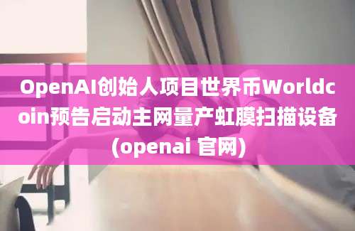 OpenAI创始人项目世界币Worldcoin预告启动主网量产虹膜扫描设备(openai 官网)