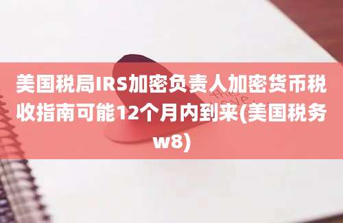 美国税局IRS加密负责人加密货币税收指南可能12个月内到来(美国税务w8)