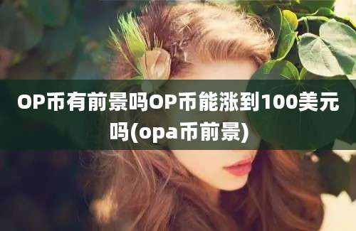 OP币有前景吗OP币能涨到100美元吗(opa币前景)