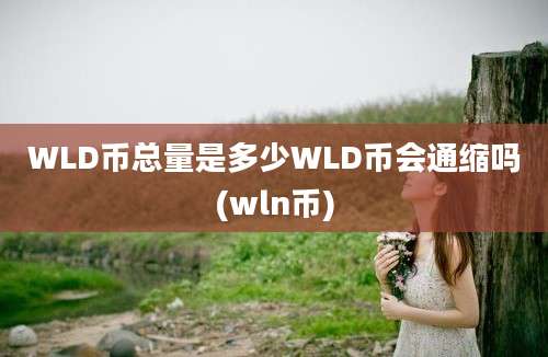 WLD币总量是多少WLD币会通缩吗(wln币)