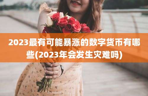 2023最有可能暴涨的数字货币有哪些(2023年会发生灾难吗)