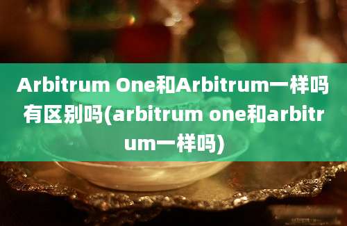 Arbitrum One和Arbitrum一样吗有区别吗(arbitrum one和arbitrum一样吗)