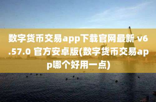 数字货币交易app下载官网最新 v6.57.0 官方安卓版(数字货币交易app哪个好用一点)