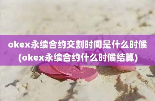 okex永续合约交割时间是什么时候(okex永续合约什么时候结算)