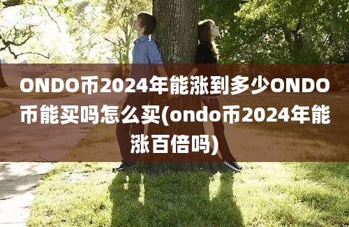 ONDO币2024年能涨到多少ONDO币能买吗怎么买(ondo币2024年能涨百倍吗)