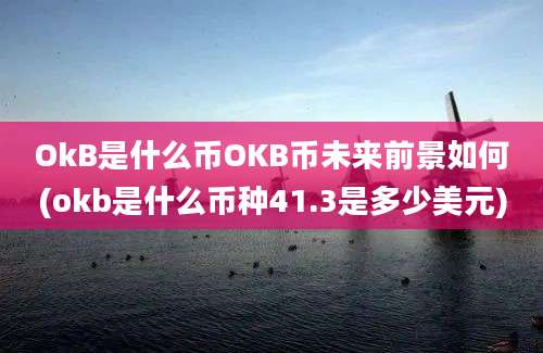 OkB是什么币OKB币未来前景如何(okb是什么币种41.3是多少美元)