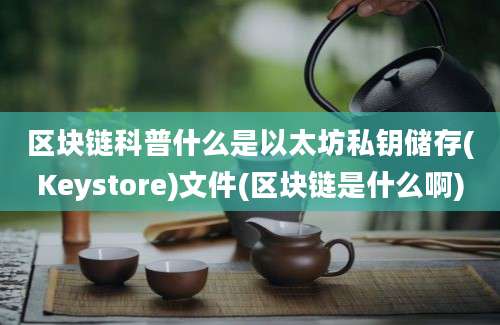 区块链科普什么是以太坊私钥储存(Keystore)文件(区块链是什么啊)