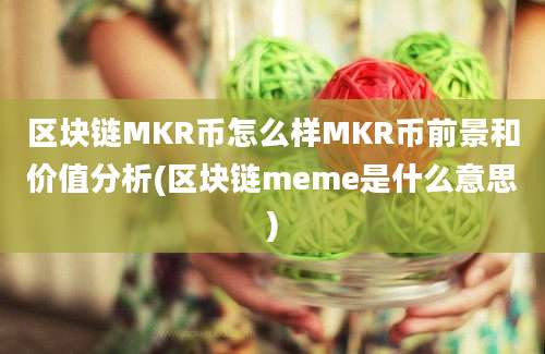 区块链MKR币怎么样MKR币前景和价值分析(区块链meme是什么意思)