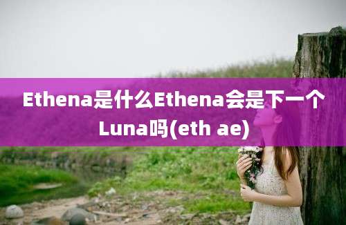 Ethena是什么Ethena会是下一个Luna吗(eth ae)