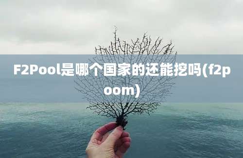 F2Pool是哪个国家的还能挖吗(f2poom)