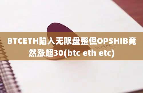 BTCETH陷入无限盘整但OPSHIB竟然涨超30(btc eth etc)